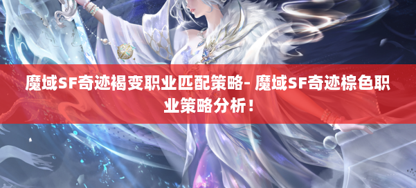 魔域SF奇迹褐变职业匹配策略- 魔域SF奇迹棕色职业策略分析！