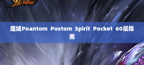 魔域Poantom Postom Spirit Pocket 60层指南