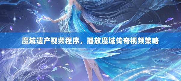 魔域遗产视频程序，播放魔域传奇视频策略 第1张