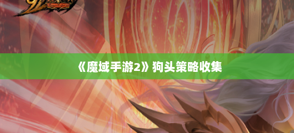 《魔域手游2》狗头策略收集