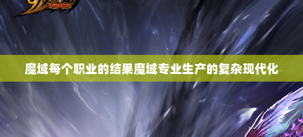 魔域每个职业的结果魔域专业生产的复杂现代化 第2张