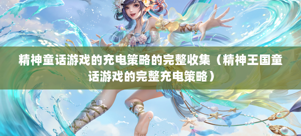 精神童话游戏的充电策略的完整收集（精神王国童话游戏的完整充电策略）